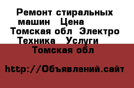 Ремонт стиральных машин › Цена ­ 300 - Томская обл. Электро-Техника » Услуги   . Томская обл.